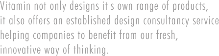 Vitamin not only designs it's own range of products, it also offers an established design consultancy service helping companies to benefit from our fresh, innovative way of thinking.
